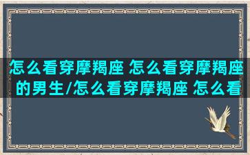 怎么看穿摩羯座 怎么看穿摩羯座的男生/怎么看穿摩羯座 怎么看穿摩羯座的男生-我的网站